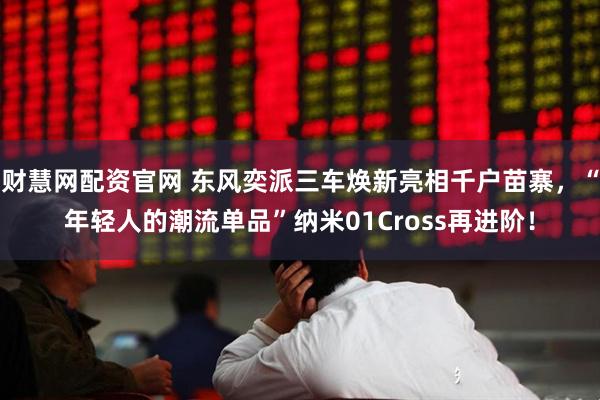 财慧网配资官网 东风奕派三车焕新亮相千户苗寨，“年轻人的潮流单品”纳米01Cross再进阶！