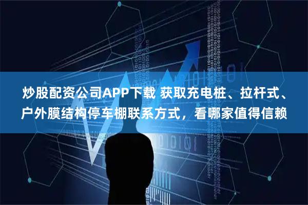炒股配资公司APP下载 获取充电桩、拉杆式、户外膜结构停车棚联系方式，看哪家值得信赖