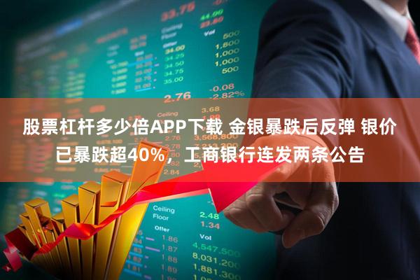 股票杠杆多少倍APP下载 金银暴跌后反弹 银价已暴跌超40%，工商银行连发两条公告