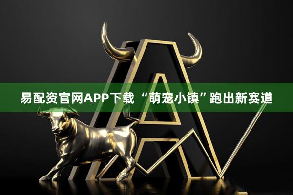 易配资官网APP下载 “萌宠小镇”跑出新赛道