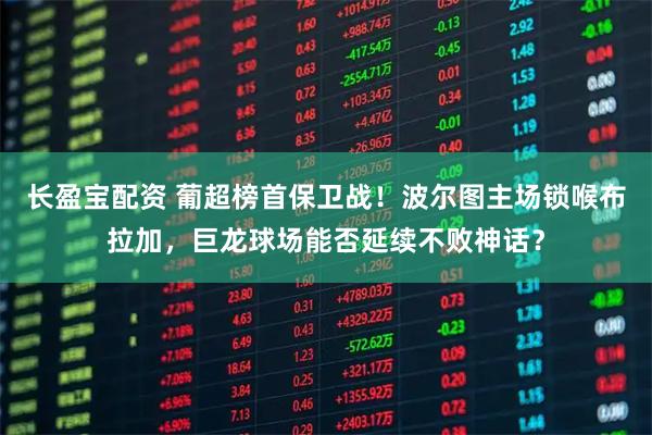 长盈宝配资 葡超榜首保卫战！波尔图主场锁喉布拉加，巨龙球场能否延续不败神话？