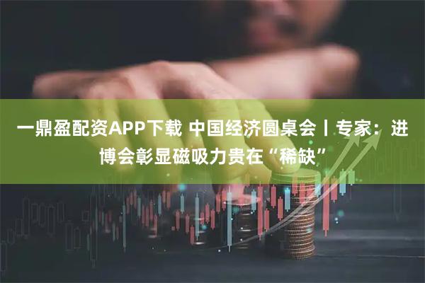 一鼎盈配资APP下载 中国经济圆桌会丨专家：进博会彰显磁吸力贵在“稀缺”
