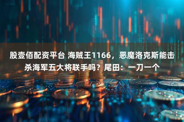 股壹佰配资平台 海贼王1166，恶魔洛克斯能击杀海军五大将联手吗？尾田：一刀一个