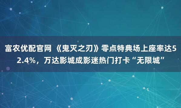 富农优配官网 《鬼灭之刃》零点特典场上座率达52.4%，万达影城成影迷热门打卡“无限城”