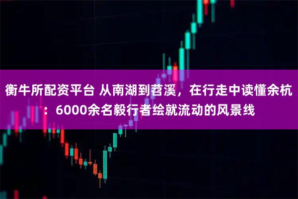 衡牛所配资平台 从南湖到苕溪，在行走中读懂余杭：6000余名毅行者绘就流动的风景线
