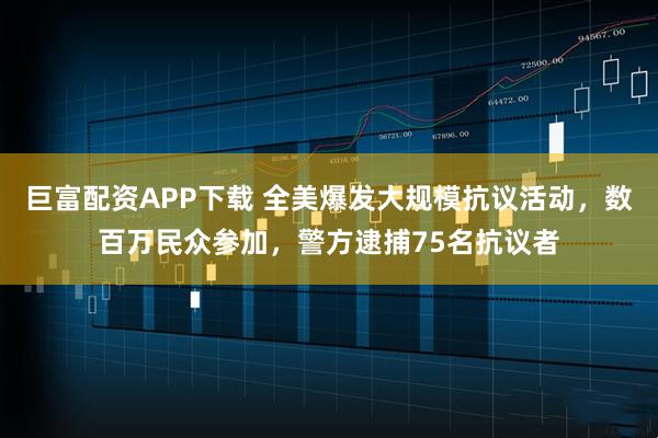 巨富配资APP下载 全美爆发大规模抗议活动，数百万民众参加，警方逮捕75名抗议者