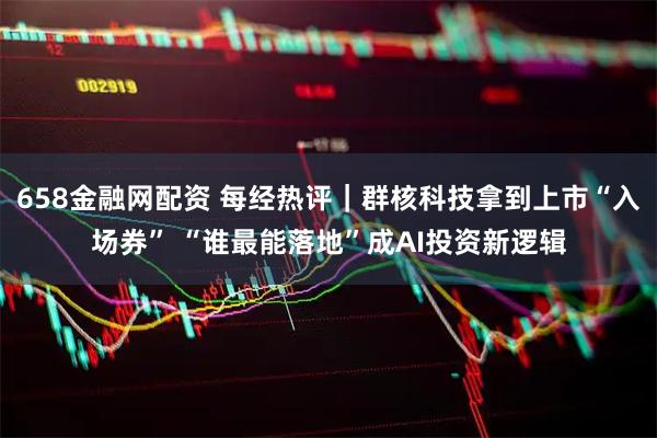 658金融网配资 每经热评｜群核科技拿到上市“入场券” “谁最能落地”成AI投资新逻辑