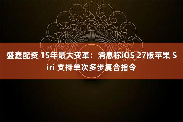 盛鑫配资 15年最大变革：消息称iOS 27版苹果 Siri 支持单次多步复合指令