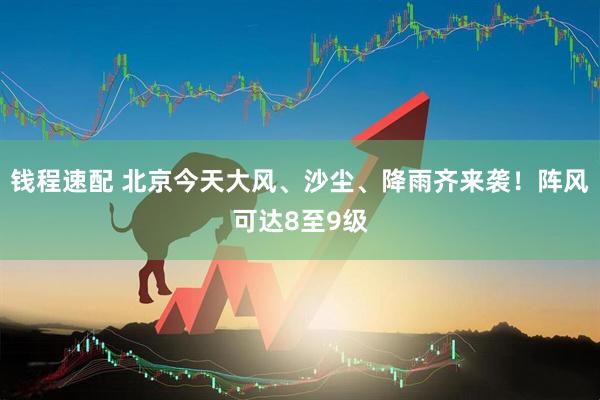 钱程速配 北京今天大风、沙尘、降雨齐来袭！阵风可达8至9级