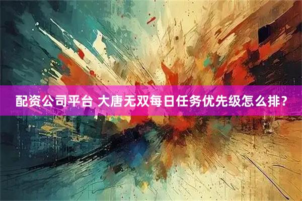 配资公司平台 大唐无双每日任务优先级怎么排？
