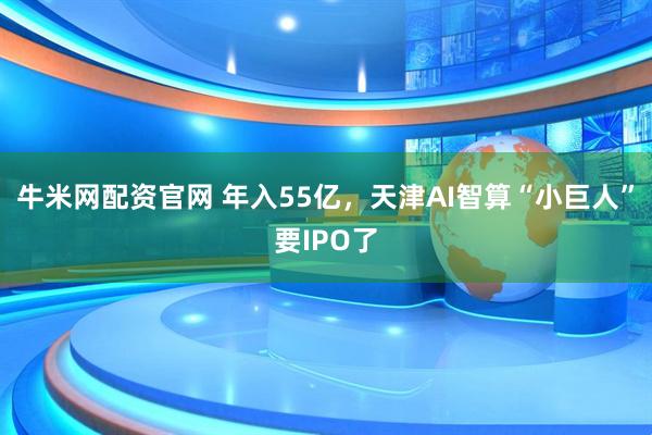 牛米网配资官网 年入55亿，天津AI智算“小巨人”要IPO了