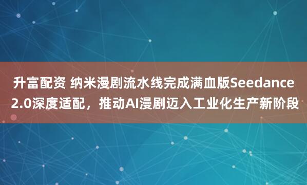 升富配资 纳米漫剧流水线完成满血版Seedance 2.0深度适配，推动AI漫剧迈入工业化生产新阶段