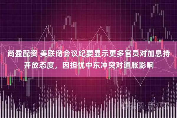 尚盈配资 美联储会议纪要显示更多官员对加息持开放态度，因担忧中东冲突对通胀影响