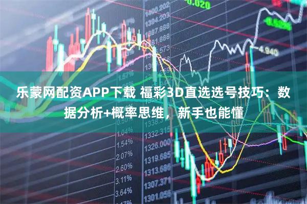 乐蒙网配资APP下载 福彩3D直选选号技巧：数据分析+概率思维，新手也能懂