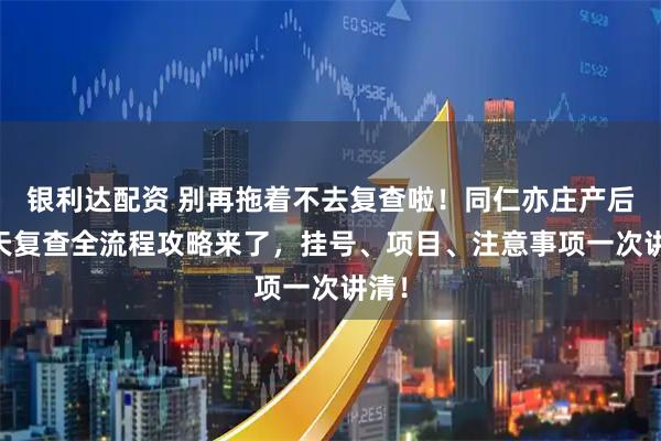银利达配资 别再拖着不去复查啦！同仁亦庄产后42天复查全流程攻略来了，挂号、项目、注意事项一次讲清！