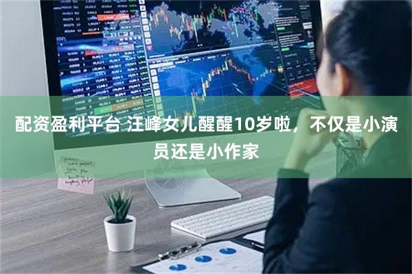 配资盈利平台 汪峰女儿醒醒10岁啦，不仅是小演员还是小作家