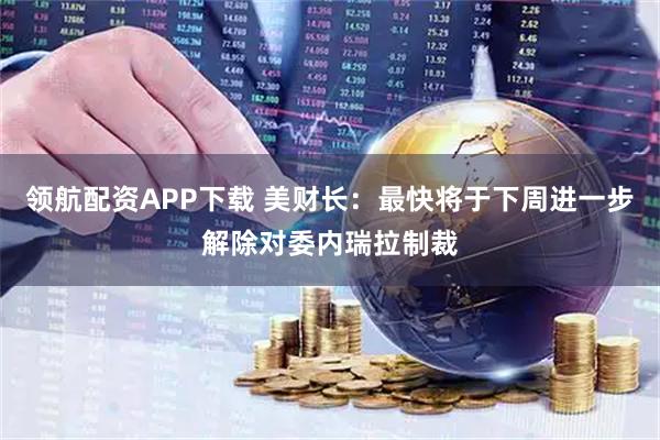 领航配资APP下载 美财长：最快将于下周进一步解除对委内瑞拉制裁