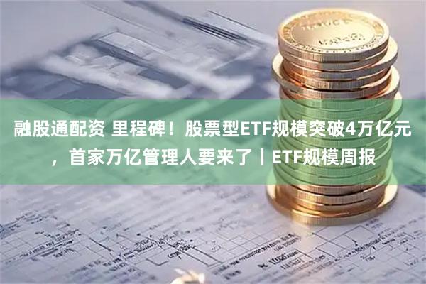 融股通配资 里程碑！股票型ETF规模突破4万亿元，首家万亿管理人要来了丨ETF规模周报