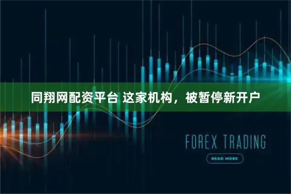同翔网配资平台 这家机构，被暂停新开户