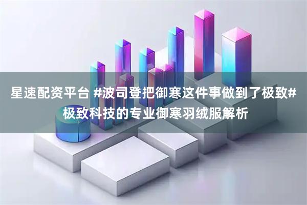 星速配资平台 #波司登把御寒这件事做到了极致# 极致科技的专业御寒羽绒服解析