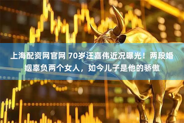 上海配资网官网 70岁汪嘉伟近况曝光！两段婚姻辜负两个女人，如今儿子是他的骄傲
