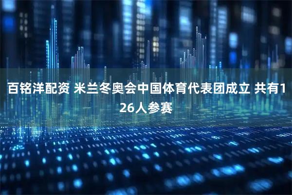 百铭洋配资 米兰冬奥会中国体育代表团成立 共有126人参赛