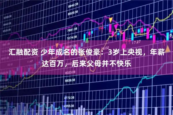 汇融配资 少年成名的张俊豪：3岁上央视，年薪达百万，后来父母并不快乐