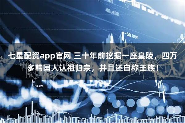 七星配资app官网 三十年前挖掘一座皇陵，四万多韩国人认祖归宗，并且还自称王族！