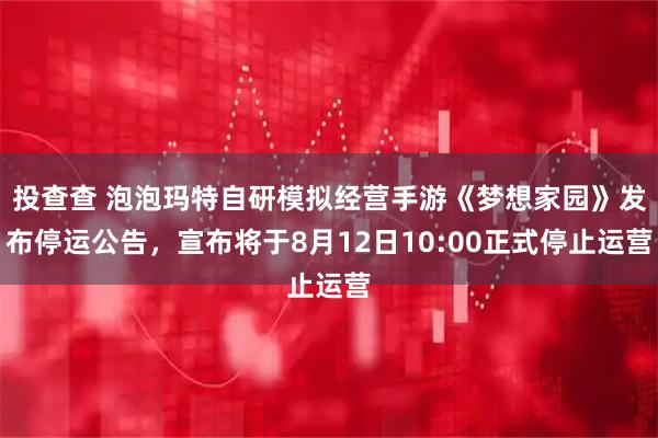 投查查 泡泡玛特自研模拟经营手游《梦想家园》发布停运公告，宣布将于8月12日10:00正式停止运营