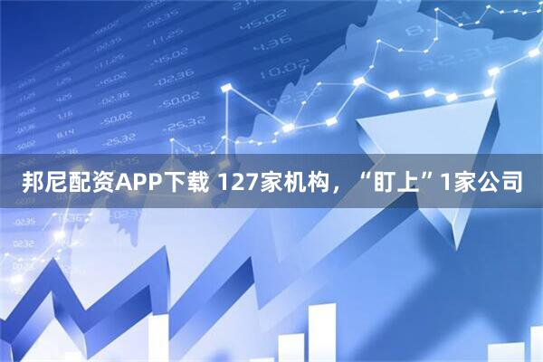 邦尼配资APP下载 127家机构，“盯上”1家公司
