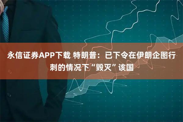 永信证券APP下载 特朗普：已下令在伊朗企图行刺的情况下“毁灭”该国