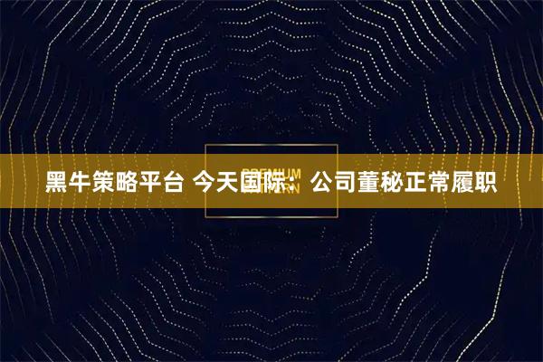 黑牛策略平台 今天国际：公司董秘正常履职
