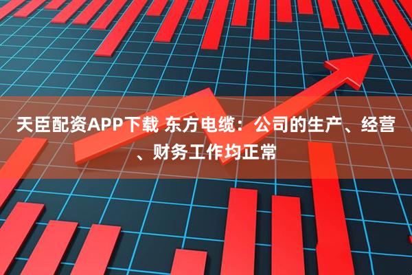 天臣配资APP下载 东方电缆：公司的生产、经营、财务工作均正常