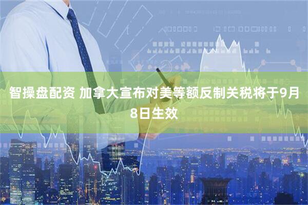 智操盘配资 加拿大宣布对美等额反制关税将于9月8日生效