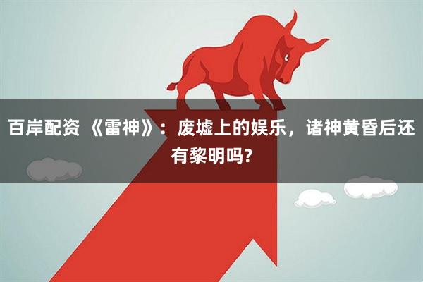 百岸配资 《雷神》：废墟上的娱乐，诸神黄昏后还有黎明吗?