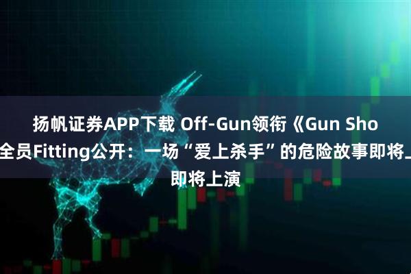 扬帆证券APP下载 Off-Gun领衔《Gun Shot》全员Fitting公开：一场“爱上杀手”的危险故事即将上演